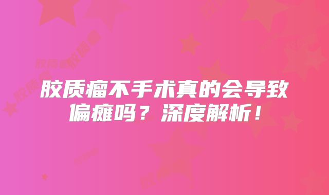 胶质瘤不手术真的会导致偏瘫吗？深度解析！