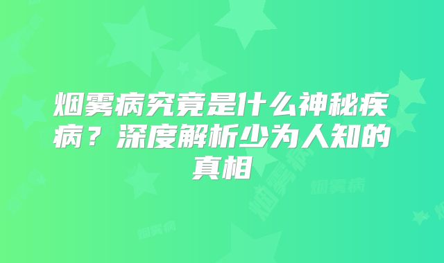 烟雾病究竟是什么神秘疾病？深度解析少为人知的真相