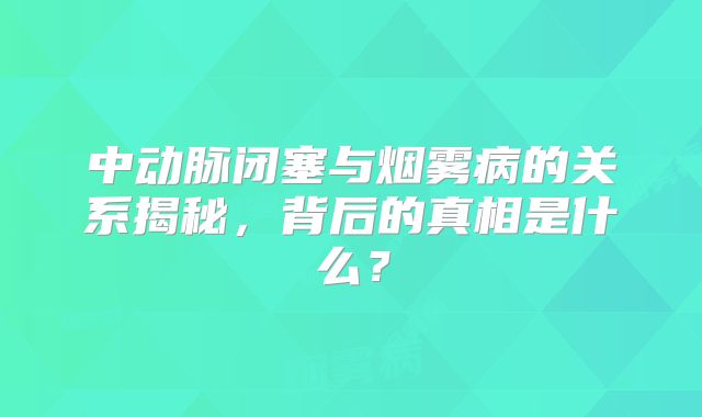 中动脉闭塞与烟雾病的关系揭秘，背后的真相是什么？