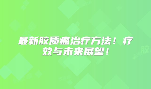 最新胶质瘤治疗方法！疗效与未来展望！