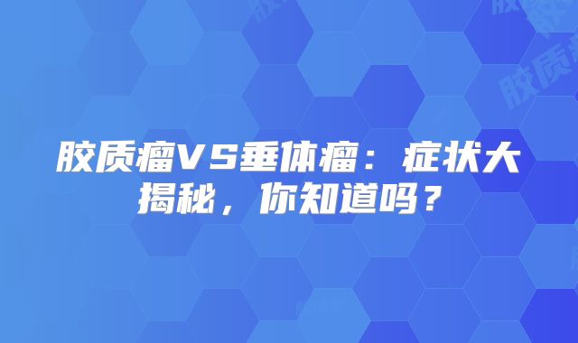 胶质瘤VS垂体瘤：症状大揭秘，你知道吗？