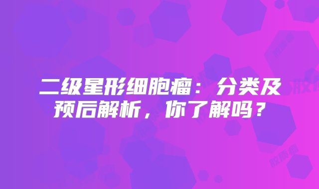 二级星形细胞瘤：分类及预后解析，你了解吗？