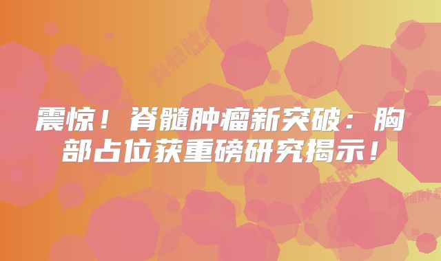 震惊！脊髓肿瘤新突破：胸部占位获重磅研究揭示！
