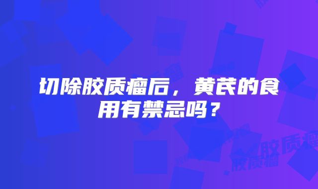 切除胶质瘤后，黄芪的食用有禁忌吗？