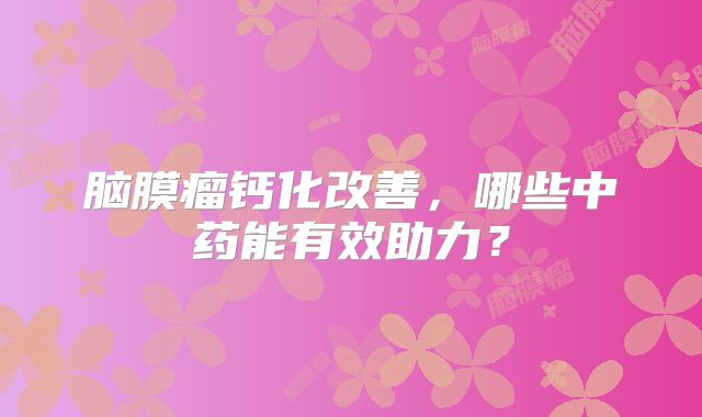 脑膜瘤钙化改善，哪些中药能有效助力？