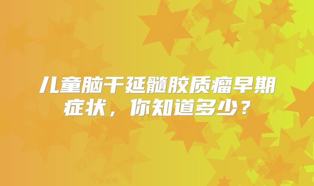 儿童脑干延髓胶质瘤早期症状，你知道多少？