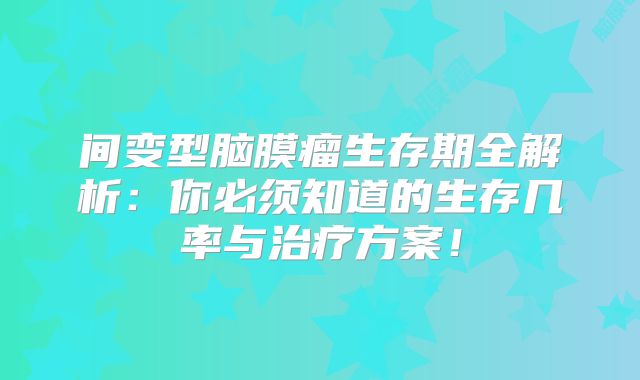 间变型脑膜瘤生存期全解析：你必须知道的生存几率与治疗方案！