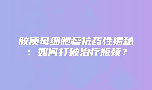 胶质母细胞瘤抗药性揭秘：如何打破治疗瓶颈？