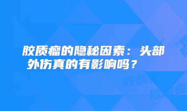 胶质瘤的隐秘因素：头部外伤真的有影响吗？  