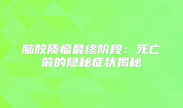 脑胶质瘤最终阶段：死亡前的隐秘症状揭秘