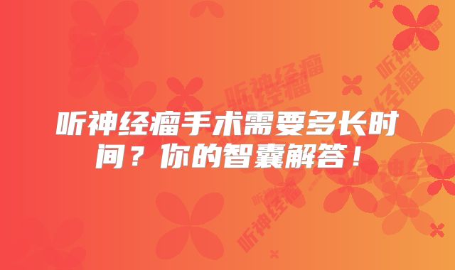听神经瘤手术需要多长时间？你的智囊解答！