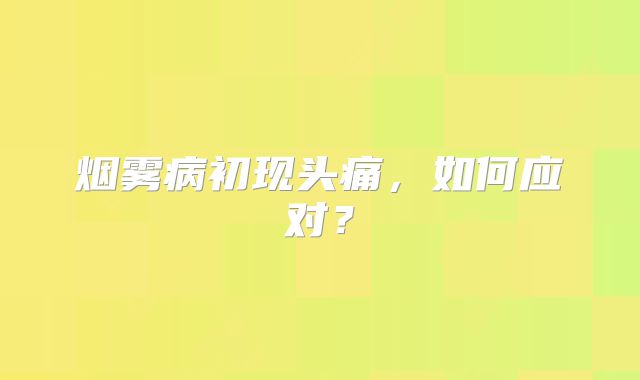 烟雾病初现头痛，如何应对？