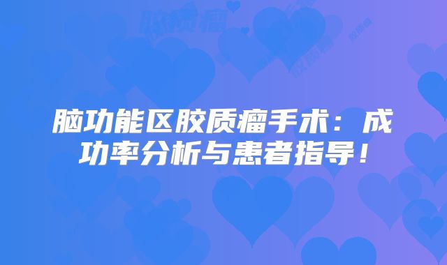 脑功能区胶质瘤手术：成功率分析与患者指导！