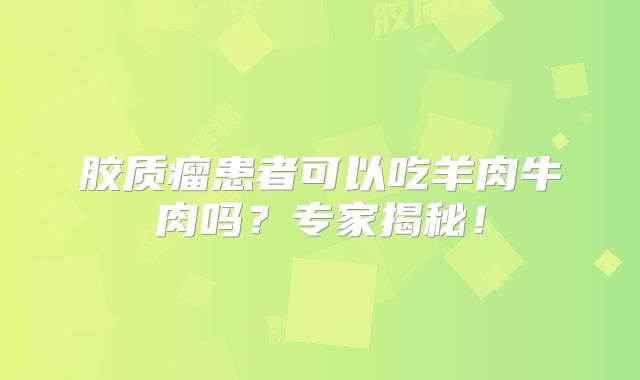 胶质瘤患者可以吃羊肉牛肉吗？专家揭秘！