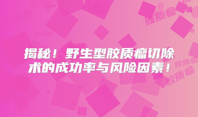 揭秘！野生型胶质瘤切除术的成功率与风险因素！