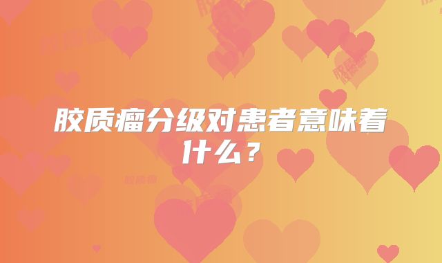 胶质瘤分级对患者意味着什么？