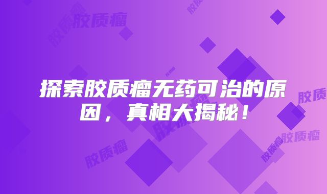 探索胶质瘤无药可治的原因，真相大揭秘！