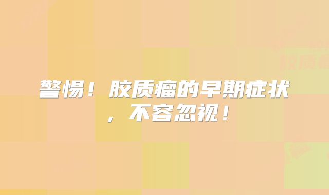 警惕！胶质瘤的早期症状，不容忽视！