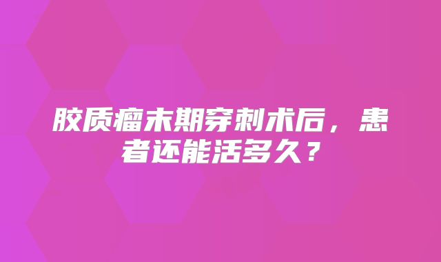 胶质瘤末期穿刺术后，患者还能活多久？