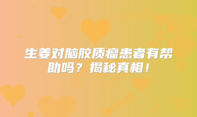 生姜对脑胶质瘤患者有帮助吗？揭秘真相！