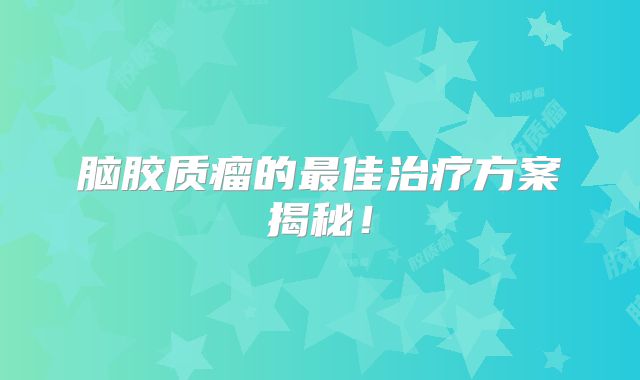 脑胶质瘤的最佳治疗方案揭秘！