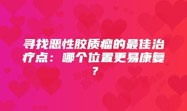 寻找恶性胶质瘤的最佳治疗点：哪个位置更易康复？