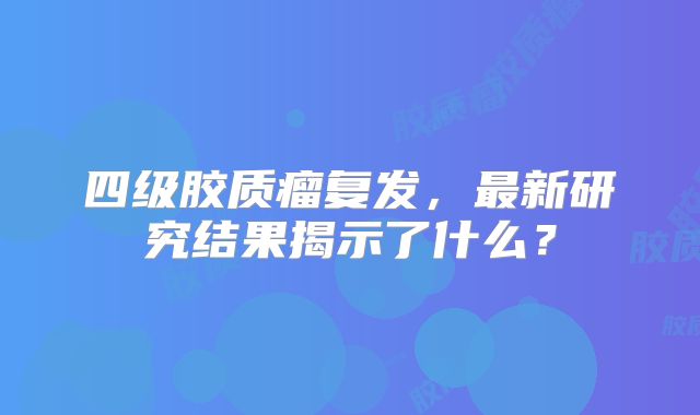 四级胶质瘤复发，最新研究结果揭示了什么？