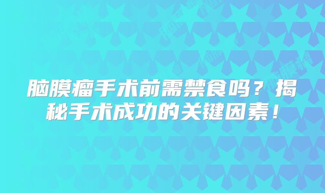脑膜瘤手术前需禁食吗？揭秘手术成功的关键因素！