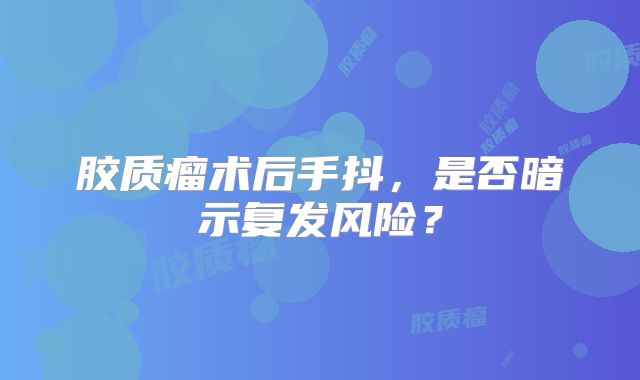 胶质瘤术后手抖，是否暗示复发风险？