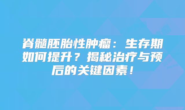 脊髓胚胎性肿瘤：生存期如何提升？揭秘治疗与预后的关键因素！