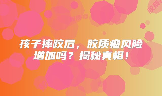 孩子摔跤后，胶质瘤风险增加吗？揭秘真相！