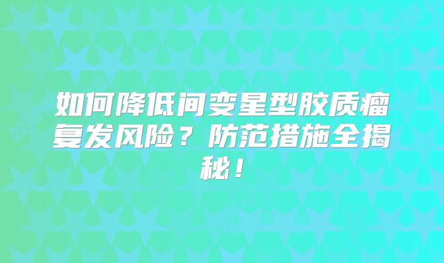 如何降低间变星型胶质瘤复发风险？防范措施全揭秘！