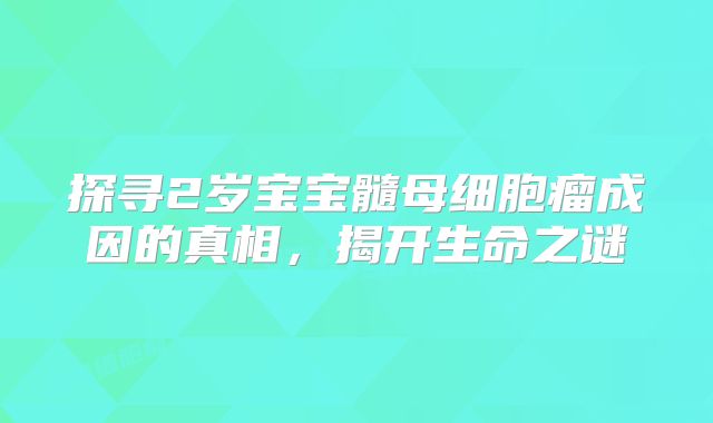 探寻2岁宝宝髓母细胞瘤成因的真相，揭开生命之谜