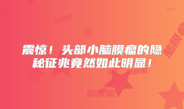 震惊！头部小脑膜瘤的隐秘征兆竟然如此明显！