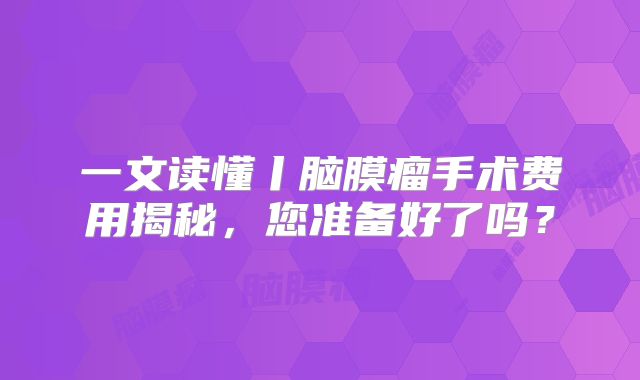 一文读懂丨脑膜瘤手术费用揭秘，您准备好了吗？