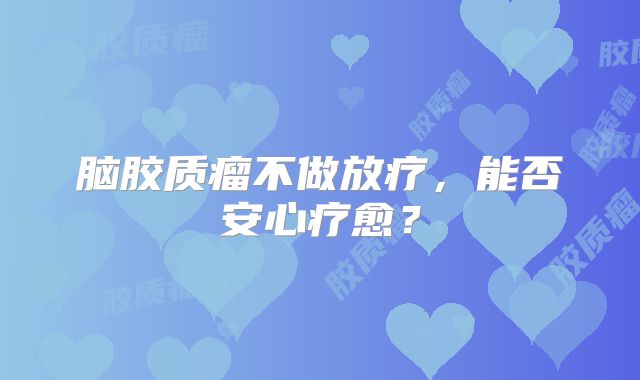 脑胶质瘤不做放疗，能否安心疗愈？