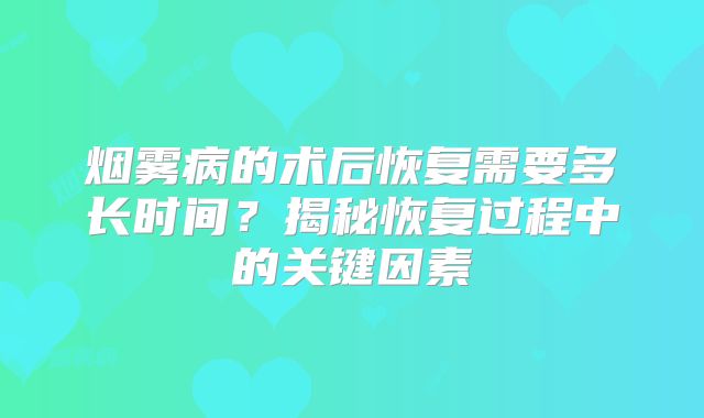 烟雾病的术后恢复需要多长时间？揭秘恢复过程中的关键因素