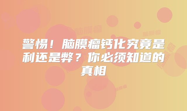 警惕！脑膜瘤钙化究竟是利还是弊？你必须知道的真相