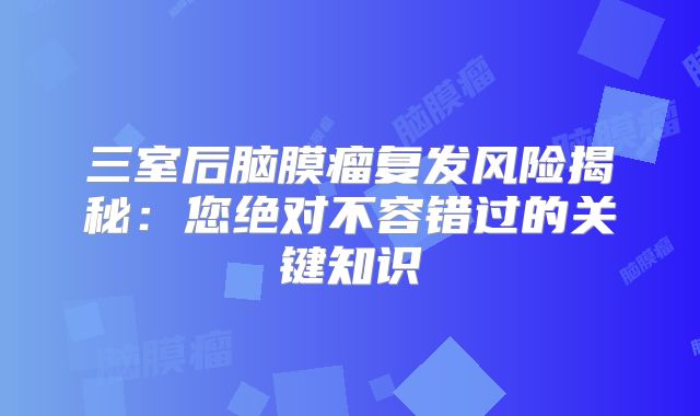 三室后脑膜瘤复发风险揭秘：您绝对不容错过的关键知识
