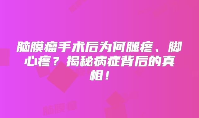 脑膜瘤手术后为何腿疼、脚心疼？揭秘病症背后的真相！