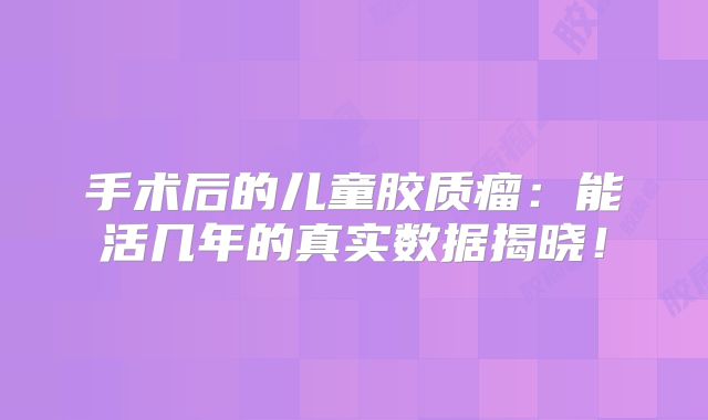 手术后的儿童胶质瘤：能活几年的真实数据揭晓！