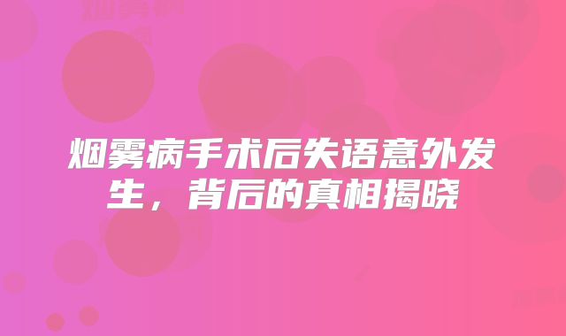 烟雾病手术后失语意外发生，背后的真相揭晓