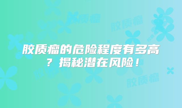 胶质瘤的危险程度有多高？揭秘潜在风险！