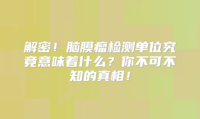 解密！脑膜瘤检测单位究竟意味着什么？你不可不知的真相！
