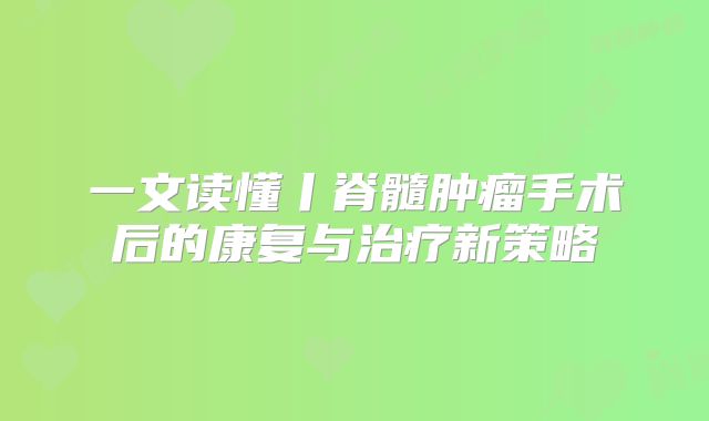 一文读懂丨脊髓肿瘤手术后的康复与治疗新策略