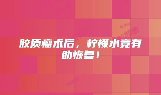 胶质瘤术后，柠檬水竟有助恢复！