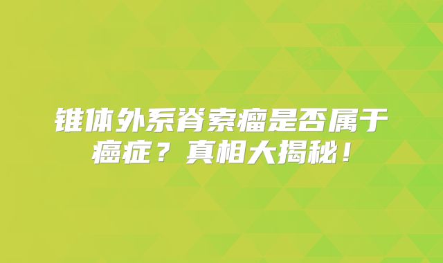 锥体外系脊索瘤是否属于癌症？真相大揭秘！