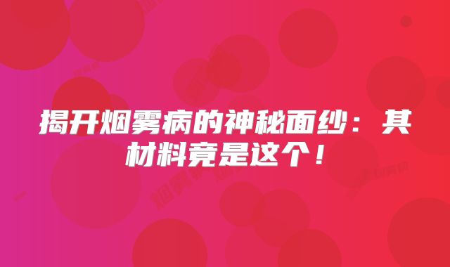 揭开烟雾病的神秘面纱：其材料竟是这个！
