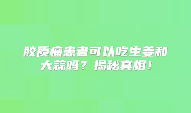 胶质瘤患者可以吃生姜和大蒜吗？揭秘真相！