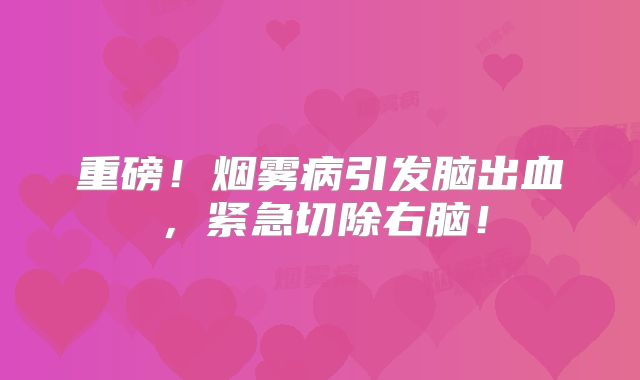 重磅！烟雾病引发脑出血，紧急切除右脑！